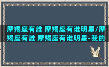 摩羯座有誰 摩羯座有谁明星/摩羯座有誰 摩羯座有谁明星-我的网站